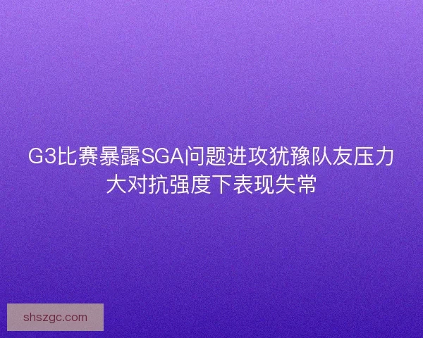 G3比赛暴露SGA问题进攻犹豫队友压力大对抗强度下表现失常
