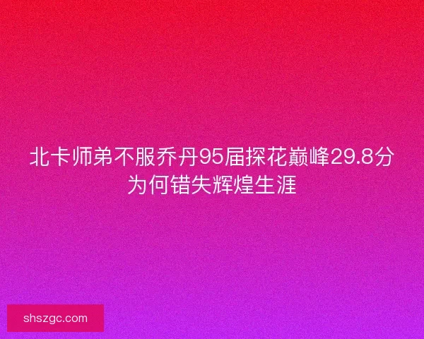 北卡师弟不服乔丹95届探花巅峰29.8分为何错失辉煌生涯