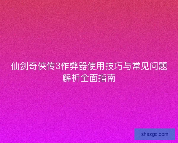 仙剑奇侠传3作弊器使用技巧与常见问题解析全面指南