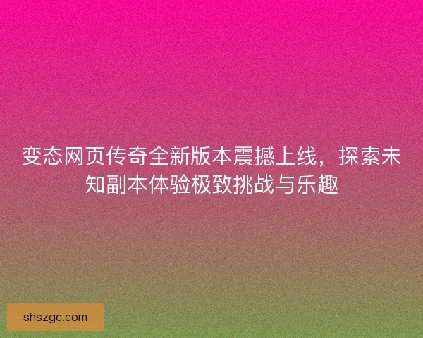变态网页传奇全新版本震撼上线，探索未知副本体验极致挑战与乐趣