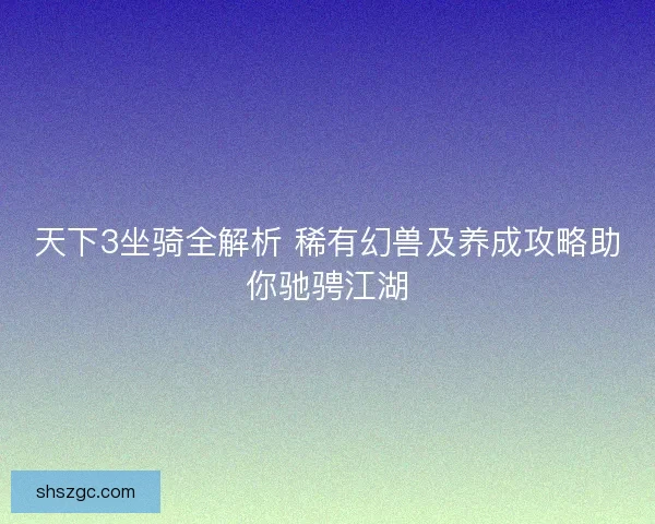 天下3坐骑全解析 稀有幻兽及养成攻略助你驰骋江湖