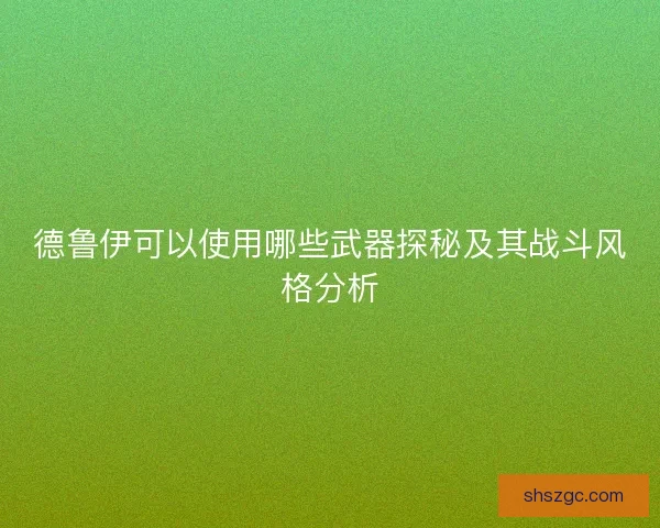 德鲁伊可以使用哪些武器探秘及其战斗风格分析 德鲁伊可以使用哪些武器探秘及其战斗风格分析