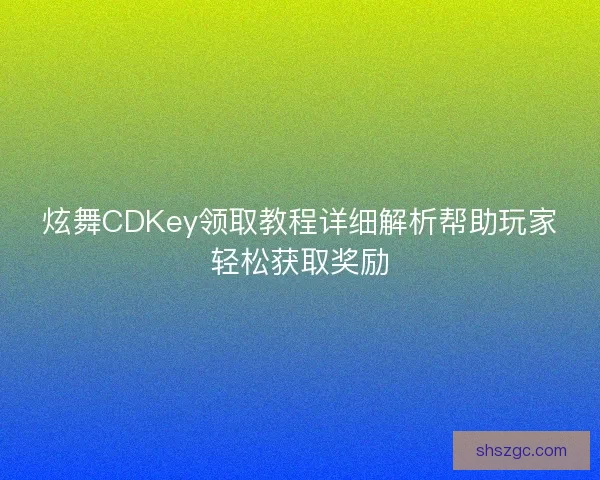 炫舞CDKey领取教程详细解析帮助玩家轻松获取奖励