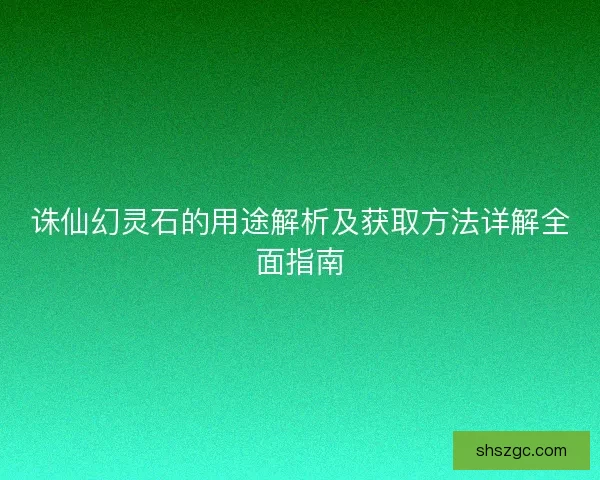 诛仙幻灵石的用途解析及获取方法详解全面指南