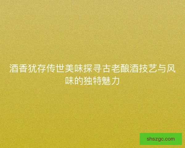 酒香犹存传世美味探寻古老酿酒技艺与风味的独特魅力