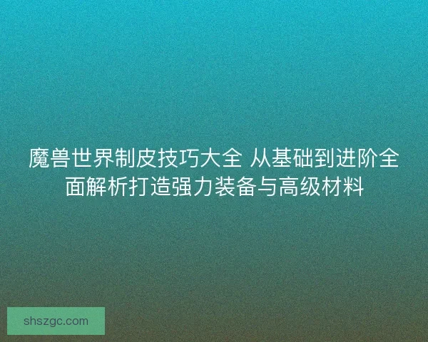 魔兽世界制皮技巧大全 从基础到进阶全面解析打造强力装备与高级材料
