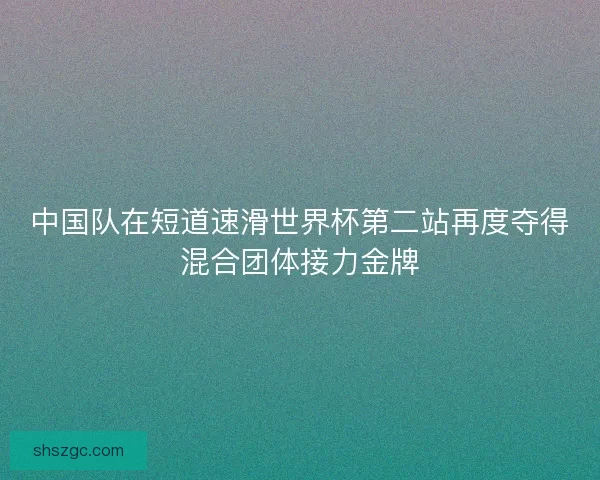 中国队在短道速滑世界杯第二站再度夺得混合团体接力金牌