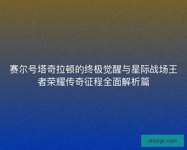 赛尔号塔奇拉顿的终极觉醒与星际战场王者荣耀传奇征程全面解析篇