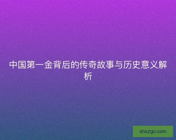 中国第一金背后的传奇故事与历史意义解析