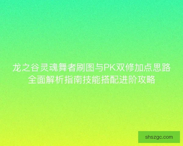 龙之谷灵魂舞者刷图与PK双修加点思路全面解析指南技能搭配进阶攻略 龙之谷灵魂舞者刷图与PK双修加点思路全面解析指南技能搭配进阶攻略