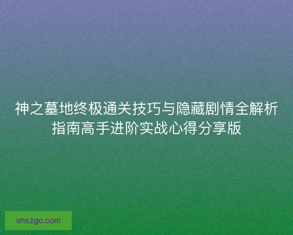 神之墓地终极通关技巧与隐藏剧情全解析指南高手进阶实战心得分享版 神之墓地终极通关技巧与隐藏剧情全解析指南高手进阶实战心得分享版