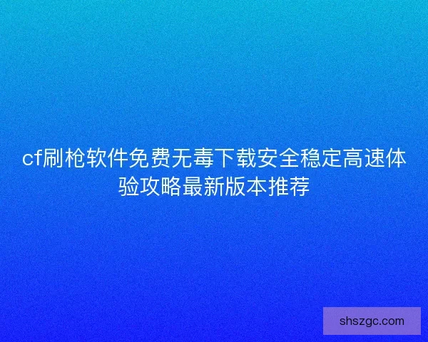 cf刷枪软件免费无毒下载安全稳定高速体验攻略最新版本推荐