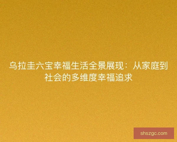 乌拉圭六宝幸福生活全景展现：从家庭到社会的多维度幸福追求
