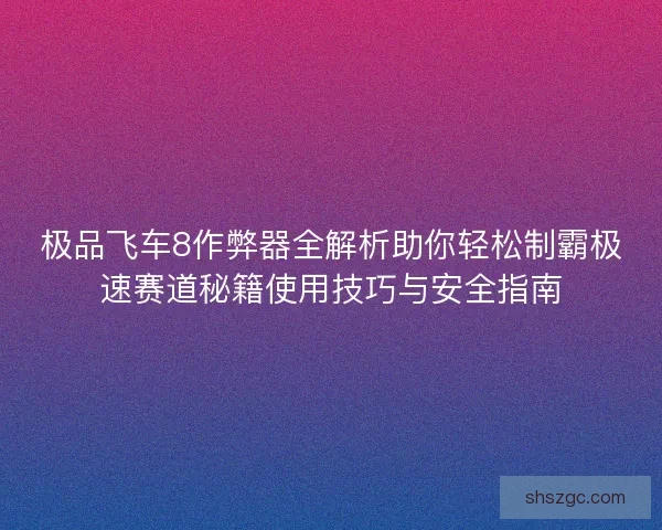极品飞车8作弊器全解析助你轻松制霸极速赛道秘籍使用技巧与安全指南 极品飞车8作弊器全解析助你轻松制霸极速赛道秘籍使用技巧与安全指南