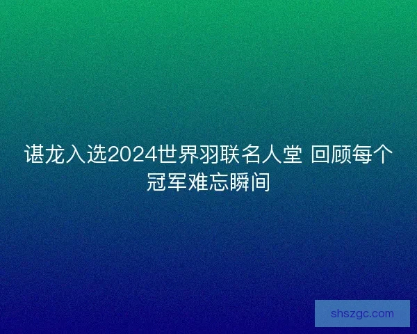 谌龙入选2024世界羽联名人堂 回顾每个冠军难忘瞬间 谌龙入选2024世界羽联名人堂 回顾每个冠军难忘瞬间