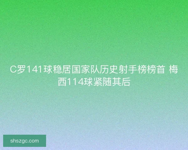 C罗141球稳居国家队历史射手榜榜首 梅西114球紧随其后 C罗141球稳居国家队历史射手榜榜首 梅西114球紧随其后