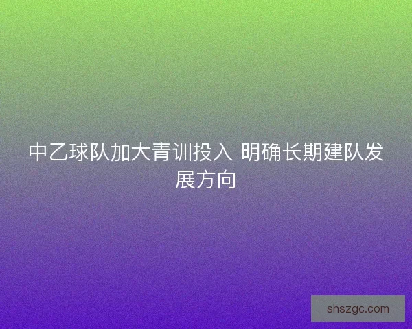 中乙球队加大青训投入 明确长期建队发展方向 中乙球队加大青训投入 明确长期建队发展方向