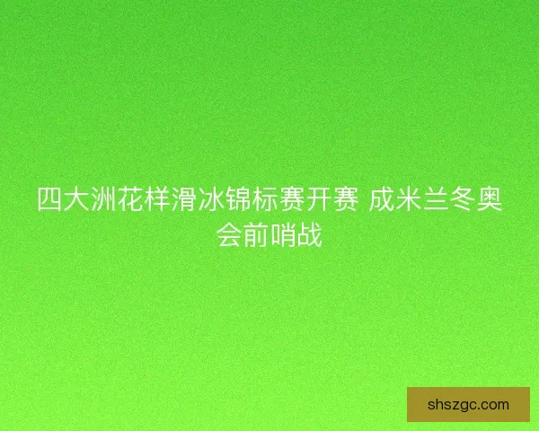 四大洲花样滑冰锦标赛开赛 成米兰冬奥会前哨战 四大洲花样滑冰锦标赛开赛 成米兰冬奥会前哨战