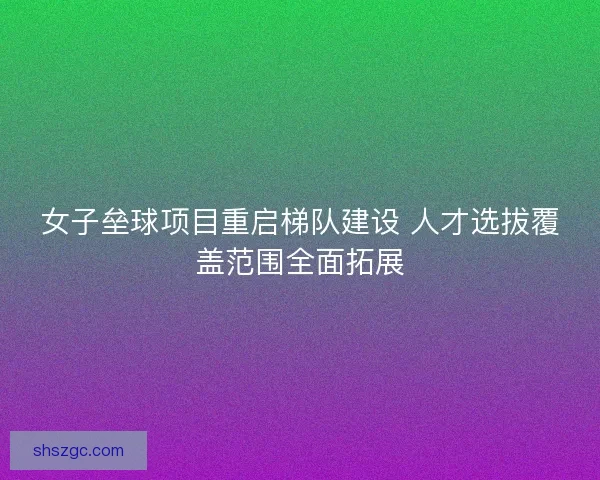 女子垒球项目重启梯队建设 人才选拔覆盖范围全面拓展 女子垒球项目重启梯队建设 人才选拔覆盖范围全面拓展