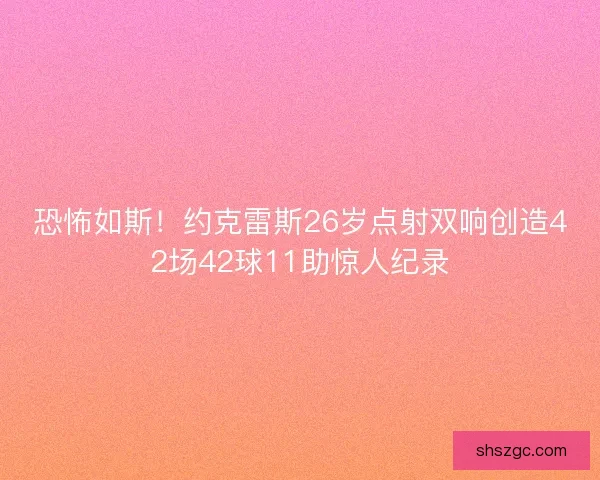 恐怖如斯!约克雷斯26岁点射双响创造42场42球11助惊人纪录 恐怖如斯!约克雷斯26岁点射双响创造42场42球11助惊人纪录