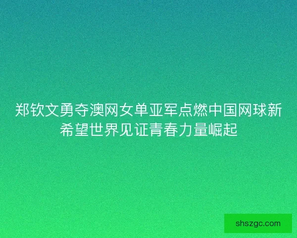 郑钦文勇夺澳网女单亚军点燃中国网球新希望世界见证青春力量崛起