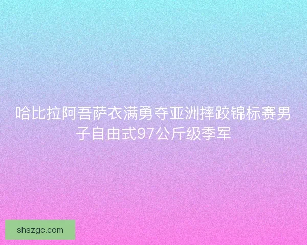 哈比拉阿吾萨衣满勇夺亚洲摔跤锦标赛男子自由式97公斤级季军 哈比拉阿吾萨衣满勇夺亚洲摔跤锦标赛男子自由式97公斤级季军