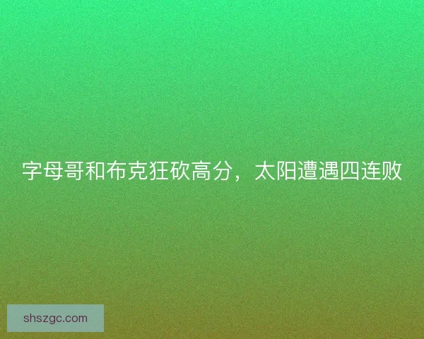 字母哥和布克狂砍高分,太阳遭遇四连败 字母哥和布克狂砍高分,太阳遭遇四连败