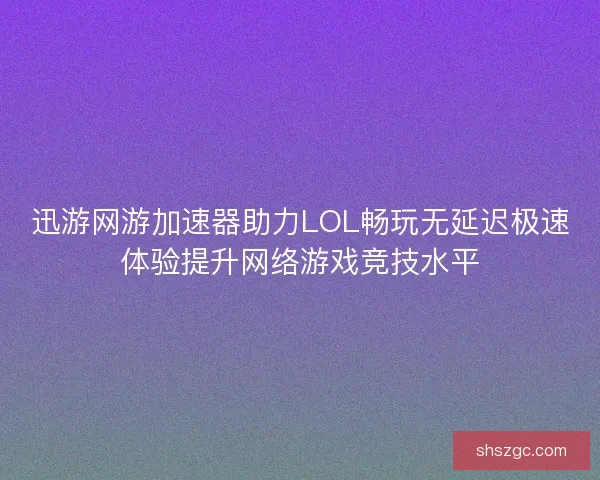 迅游网游加速器助力LOL畅玩无延迟极速体验提升网络游戏竞技水平