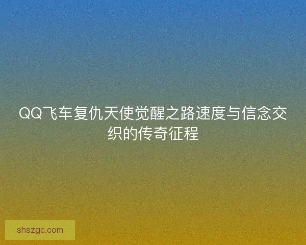 QQ飞车复仇天使觉醒之路速度与信念交织的传奇征程 QQ飞车复仇天使觉醒之路速度与信念交织的传奇征程