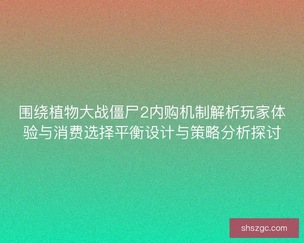 围绕植物大战僵尸2内购机制解析玩家体验与消费选择平衡设计与策略分析探讨 围绕植物大战僵尸2内购机制解析玩家体验与消费选择平衡设计与策略分析探讨