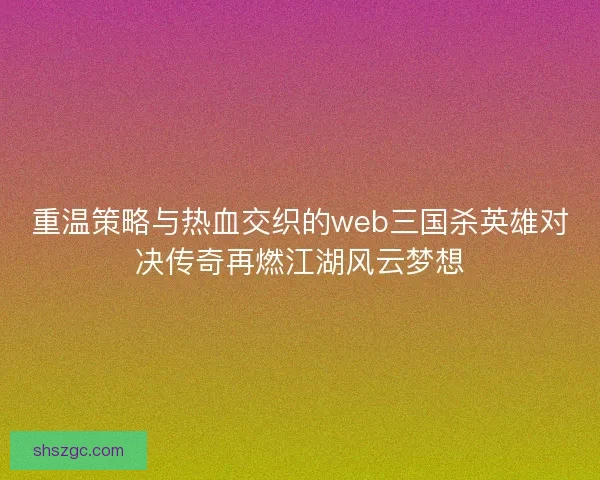 重温策略与热血交织的web三国杀英雄对决传奇再燃江湖风云梦想 重温策略与热血交织的web三国杀英雄对决传奇再燃江湖风云梦想