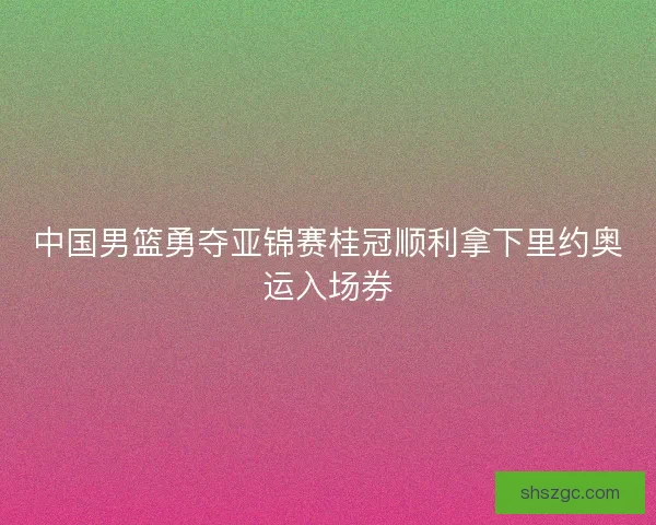 中国男篮勇夺亚锦赛桂冠顺利拿下里约奥运入场券