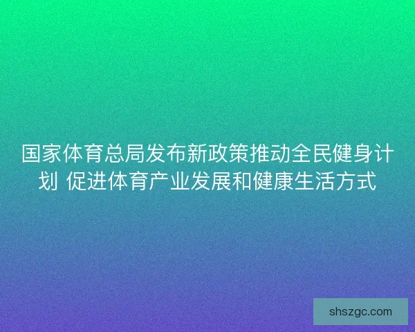 国家体育总局发布新政策推动全民健身计划 促进体育产业发展和健康生活方式 国家体育总局发布新政策推动全民健身计划 促进体育产业发展和健康生活方式