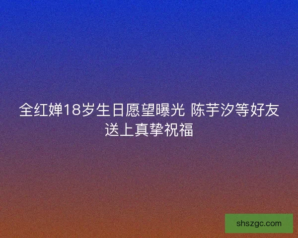 全红婵18岁生日愿望曝光 陈芋汐等好友送上真挚祝福