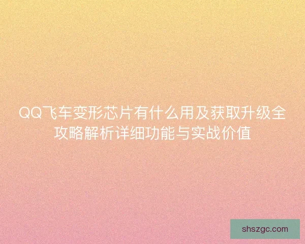 QQ飞车变形芯片有什么用及获取升级全攻略解析详细功能与实战价值 QQ飞车变形芯片有什么用及获取升级全攻略解析详细功能与实战价值