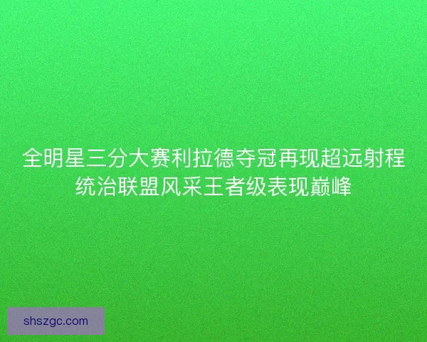 全明星三分大赛利拉德夺冠再现超远射程统治联盟风采王者级表现巅峰 全明星三分大赛利拉德夺冠再现超远射程统治联盟风采王者级表现巅峰