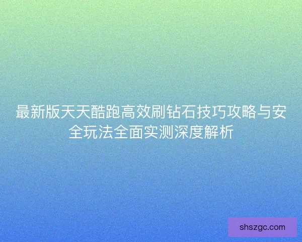 最新版天天酷跑高效刷钻石技巧攻略与安全玩法全面实测深度解析 最新版天天酷跑高效刷钻石技巧攻略与安全玩法全面实测深度解析