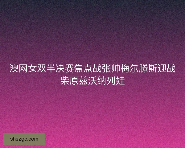 澳网女双半决赛焦点战张帅梅尔滕斯迎战柴原兹沃纳列娃