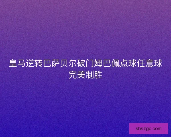 皇马逆转巴萨贝尔破门姆巴佩点球任意球完美制胜