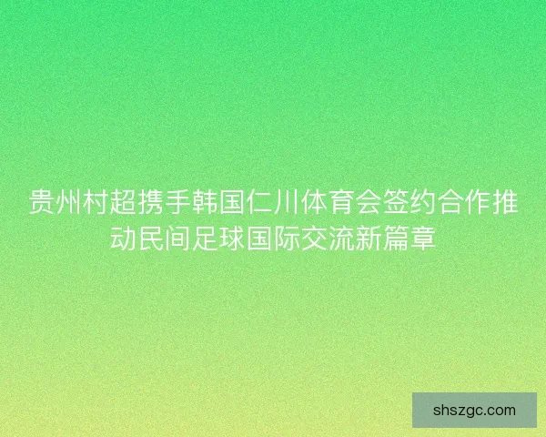 贵州村超携手韩国仁川体育会签约合作推动民间足球国际交流新篇章